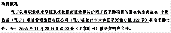 文本框: 项目概况辽宁铁道职业技术学院双凌校区南区边界防护网工程采购项目的潜在供应商应在 中资信诚（辽宁）项目管理集团有限公司（辽宁省锦州市太和区星河城C区152号）获取采购文件，并于2025年11月28日9点00分（北京时间）前提交响应文件。